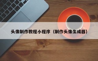 鸡西头像制作教程小程序（制作头像生成器）