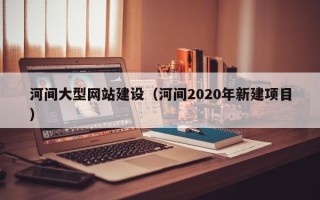鸡西河间大型网站建设（河间2020年新建项目）