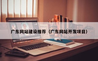 鸡西广东网站建设推荐（广东网站开发项目）