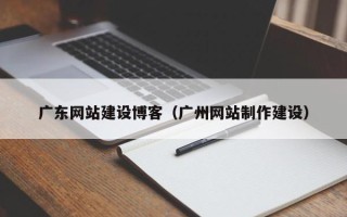 鸡西广东网站建设博客（广州网站制作建设）