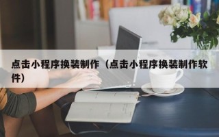 鸡西点击小程序换装制作（点击小程序换装制作软件）