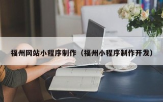鸡西福州网站小程序制作（福州小程序制作开发）