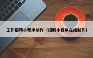 鸡西工作招聘小程序制作（招聘小程序在线制作）