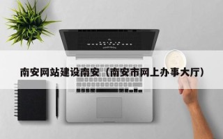 鸡西南安网站建设南安（南安市网上办事大厅）