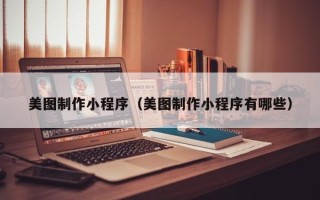 鸡西美图制作小程序（美图制作小程序有哪些）