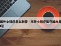 鸡西国外小程序怎么制作（海外小程序能在国内用吗）