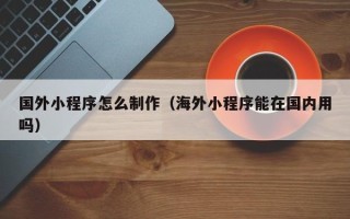 鸡西国外小程序怎么制作（海外小程序能在国内用吗）