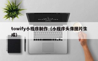 鸡西towify小程序制作（小程序头像图片生成）