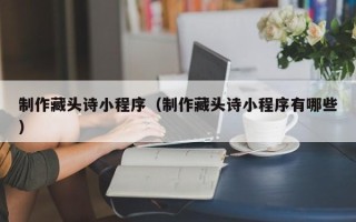鸡西制作藏头诗小程序（制作藏头诗小程序有哪些）