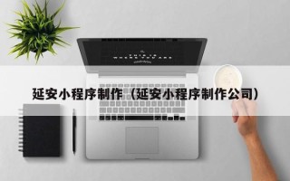 鸡西延安小程序制作（延安小程序制作公司）
