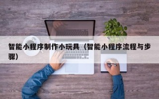 鸡西智能小程序制作小玩具（智能小程序流程与步骤）